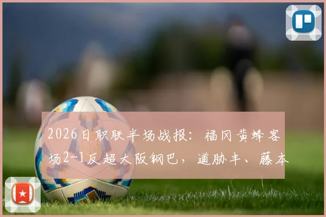 2026日职联半场战报：福冈黄蜂客场2-1反超大阪钢巴，道胁丰、藤本一辉双双建功，完整分析两队半场表现及关键球员
