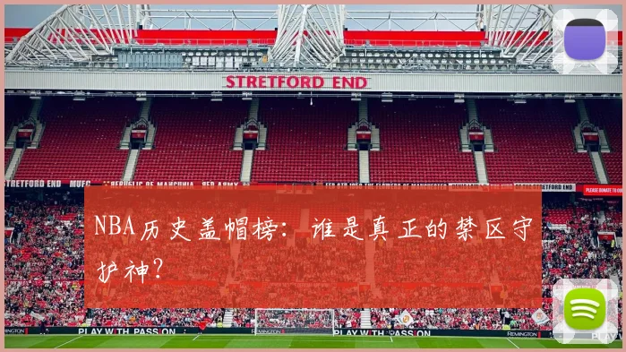 NBA历史盖帽榜：谁是真正的禁区守护神？