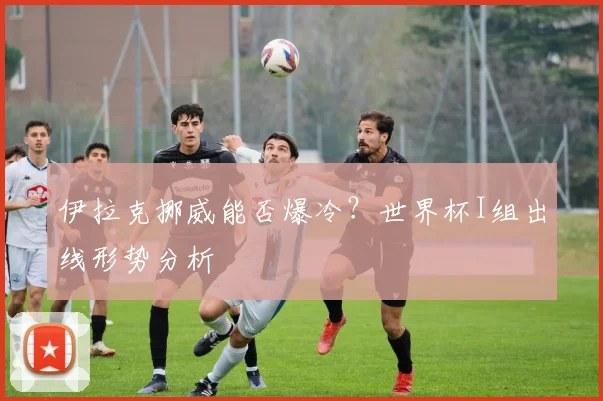 伊拉克挪威能否爆冷？世界杯I组出线形势分析