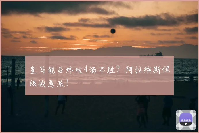 皇马能否终结4场不胜？阿拉维斯保级战意浓！