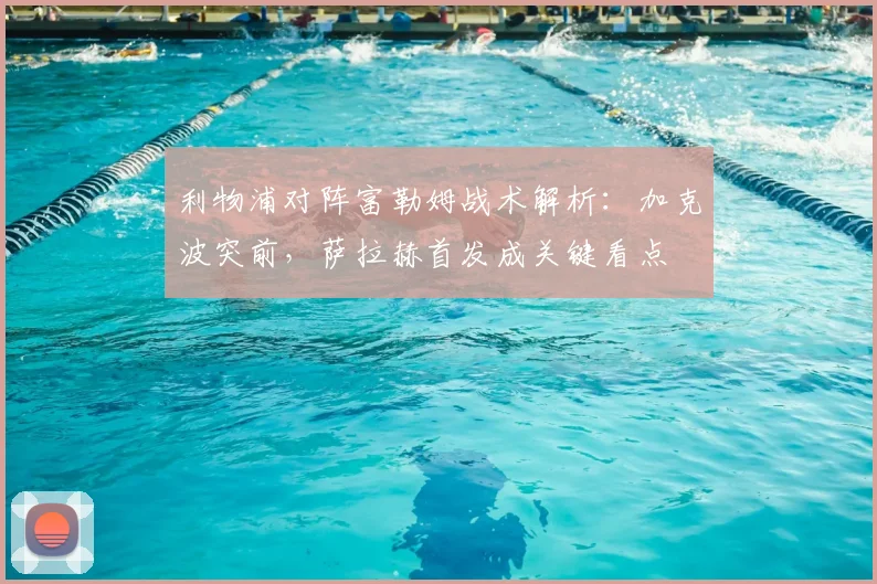 利物浦对阵富勒姆战术解析：加克波突前，萨拉赫首发成关键看点
