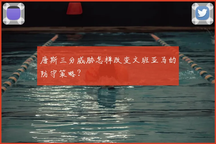 唐斯三分威胁怎样改变文班亚马的防守策略？
