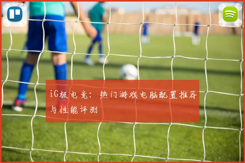 iG极电竞：热门游戏电脑配置推荐与性能评测