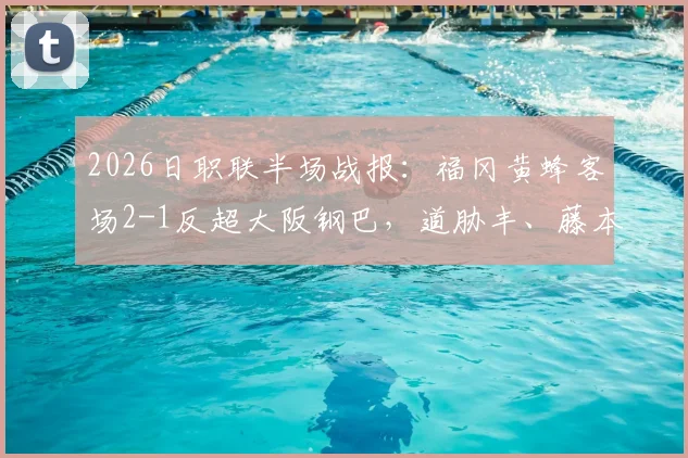 2026日职联半场战报：福冈黄蜂客场2-1反超大阪钢巴，道胁丰、藤本一辉双双建功，完整分析两队半场表现及关键球员