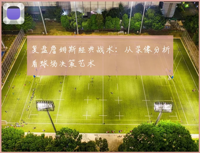 复盘詹姆斯经典战术：从录像分析看球场决策艺术
