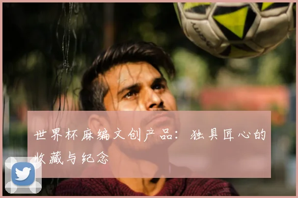 世界杯麻编文创产品：独具匠心的收藏与纪念