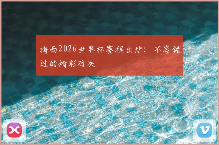 梅西2026世界杯赛程出炉：不容错过的精彩对决