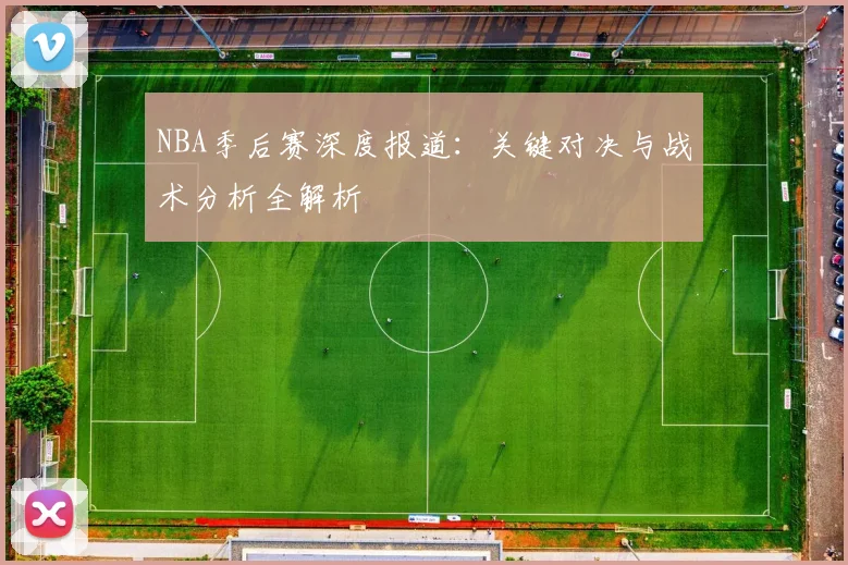 NBA季后赛深度报道：关键对决与战术分析全解析