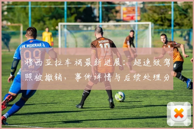 穆西亚拉车祸最新进展：超速致驾照被撤销，事件详情与后续处理分析