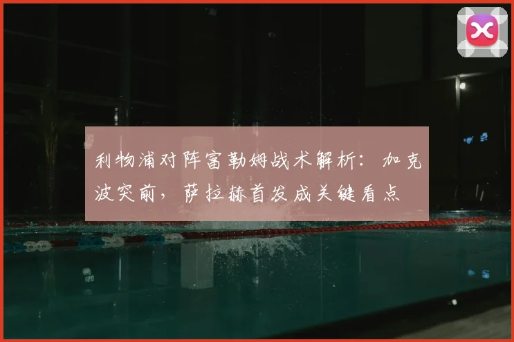 利物浦对阵富勒姆战术解析：加克波突前，萨拉赫首发成关键看点