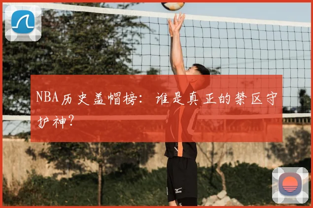 NBA历史盖帽榜：谁是真正的禁区守护神？