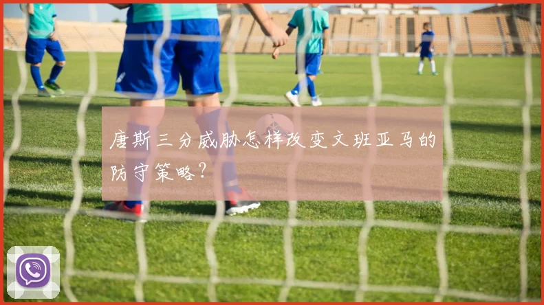唐斯三分威胁怎样改变文班亚马的防守策略？