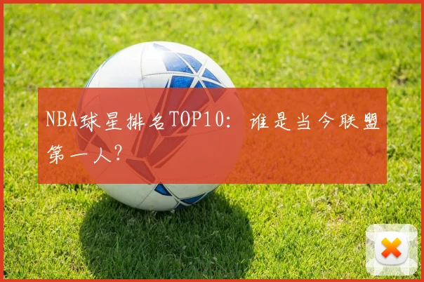 NBA球星排名TOP10：谁是当今联盟第一人？