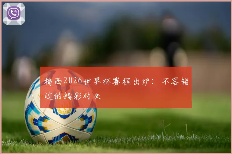 梅西2026世界杯赛程出炉：不容错过的精彩对决