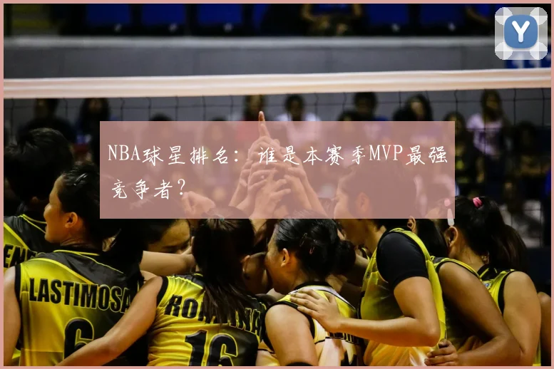 NBA球星排名：谁是本赛季MVP最强竞争者？